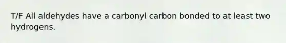 T/F All aldehydes have a carbonyl carbon bonded to at least two hydrogens.