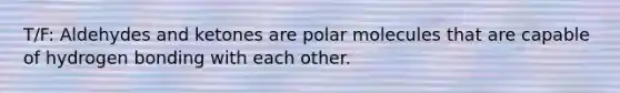 T/F: Aldehydes and ketones are polar molecules that are capable of hydrogen bonding with each other.