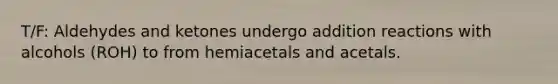 T/F: Aldehydes and ketones undergo addition reactions with alcohols (ROH) to from hemiacetals and acetals.