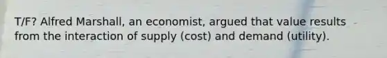 T/F? Alfred Marshall, an economist, argued that value results from the interaction of supply (cost) and demand (utility).