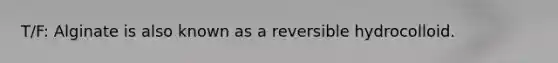 T/F: Alginate is also known as a reversible hydrocolloid.