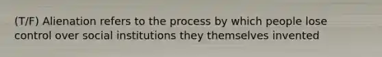 (T/F) Alienation refers to the process by which people lose control over social institutions they themselves invented