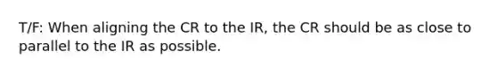 T/F: When aligning the CR to the IR, the CR should be as close to parallel to the IR as possible.