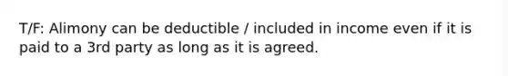 T/F: Alimony can be deductible / included in income even if it is paid to a 3rd party as long as it is agreed.