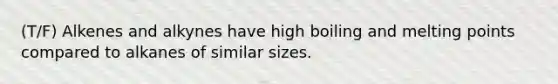 (T/F) Alkenes and alkynes have high boiling and melting points compared to alkanes of similar sizes.