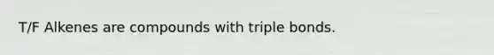 T/F Alkenes are compounds with triple bonds.