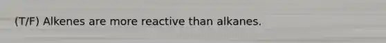 (T/F) Alkenes are more reactive than alkanes.