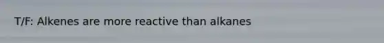 T/F: Alkenes are more reactive than alkanes