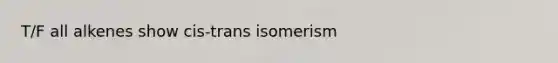 T/F all alkenes show cis-trans isomerism