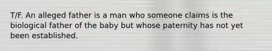 T/F. An alleged father is a man who someone claims is the biological father of the baby but whose paternity has not yet been established.