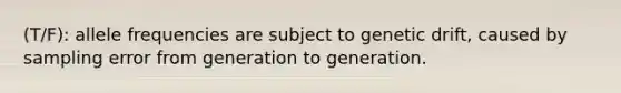 (T/F): allele frequencies are subject to genetic drift, caused by sampling error from generation to generation.