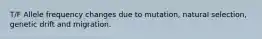 T/F Allele frequency changes due to mutation, natural selection, genetic drift and migration.