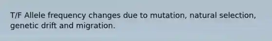 T/F Allele frequency changes due to mutation, natural selection, genetic drift and migration.