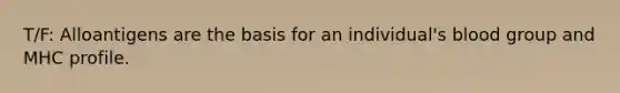 T/F: Alloantigens are the basis for an individual's blood group and MHC profile.