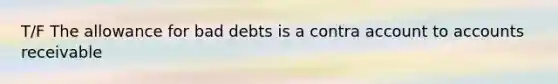 T/F The allowance for bad debts is a contra account to accounts receivable