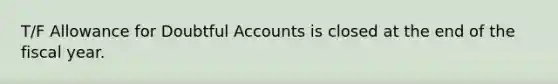 T/F Allowance for Doubtful Accounts is closed at the end of the fiscal year.