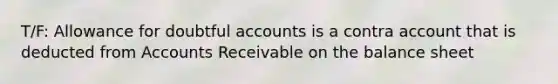 T/F: Allowance for doubtful accounts is a contra account that is deducted from Accounts Receivable on the balance sheet