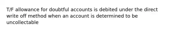 T/F allowance for doubtful accounts is debited under the direct write off method when an account is determined to be uncollectable