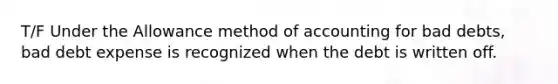 T/F Under the Allowance method of accounting for bad debts, bad debt expense is recognized when the debt is written off.