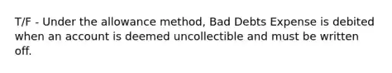 T/F - Under the allowance method, Bad Debts Expense is debited when an account is deemed uncollectible and must be written off.