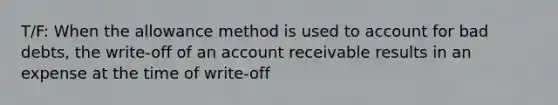 T/F: When the allowance method is used to account for bad debts, the write-off of an account receivable results in an expense at the time of write-off