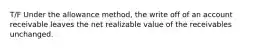 T/F Under the allowance method, the write off of an account receivable leaves the net realizable value of the receivables unchanged.