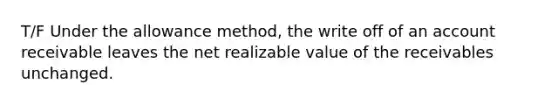 T/F Under the allowance method, the write off of an account receivable leaves the net realizable value of the receivables unchanged.