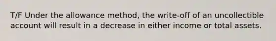 T/F Under the allowance method, the write-off of an uncollectible account will result in a decrease in either income or total assets.