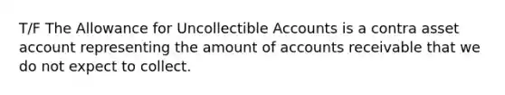 T/F The Allowance for Uncollectible Accounts is a contra asset account representing the amount of accounts receivable that we do not expect to collect.