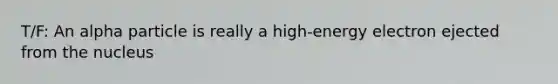 T/F: An alpha particle is really a high-energy electron ejected from the nucleus