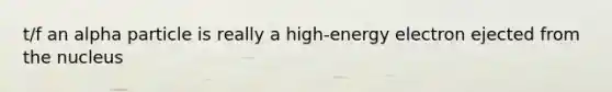 t/f an alpha particle is really a high-energy electron ejected from the nucleus