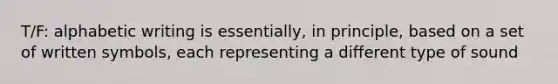 T/F: alphabetic writing is essentially, in principle, based on a set of written symbols, each representing a different type of sound