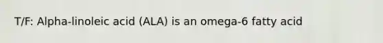 T/F: Alpha-linoleic acid (ALA) is an omega-6 fatty acid
