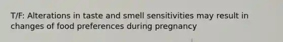 T/F: Alterations in taste and smell sensitivities may result in changes of food preferences during pregnancy