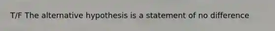 T/F The alternative hypothesis is a statement of no difference