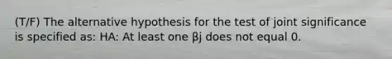 (T/F) The alternative hypothesis for the test of joint significance is specified as: HA: At least one βj does not equal 0.