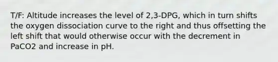 T/F: Altitude increases the level of 2,3-DPG, which in turn shifts the oxygen dissociation curve to the right and thus offsetting the left shift that would otherwise occur with the decrement in PaCO2 and increase in pH.