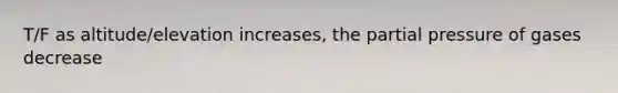 T/F as altitude/elevation increases, the partial pressure of gases decrease