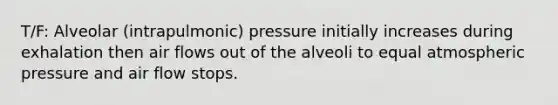 T/F: Alveolar (intrapulmonic) pressure initially increases during exhalation then air flows out of the alveoli to equal atmospheric pressure and air flow stops.