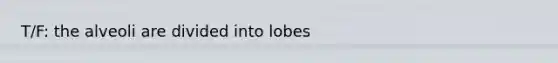 T/F: the alveoli are divided into lobes