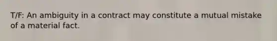 T/F: An ambiguity in a contract may constitute a mutual mistake of a material fact.