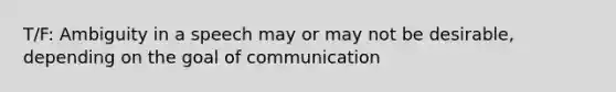 T/F: Ambiguity in a speech may or may not be desirable, depending on the goal of communication