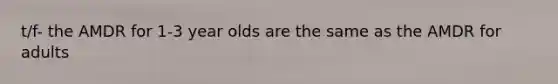 t/f- the AMDR for 1-3 year olds are the same as the AMDR for adults