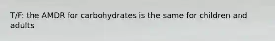 T/F: the AMDR for carbohydrates is the same for children and adults