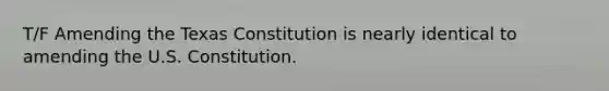 T/F Amending the Texas Constitution is nearly identical to amending the U.S. Constitution.