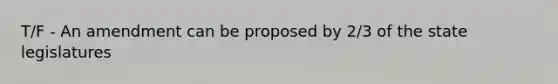 T/F - An amendment can be proposed by 2/3 of the state legislatures