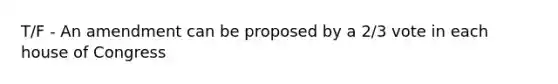 T/F - An amendment can be proposed by a 2/3 vote in each house of Congress