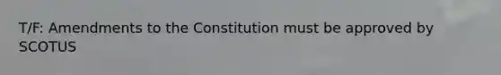 T/F: Amendments to the Constitution must be approved by SCOTUS