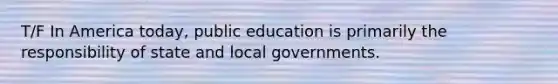 T/F In America today, public education is primarily the responsibility of state and local governments.