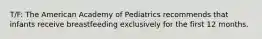 T/F: The American Academy of Pediatrics recommends that infants receive breastfeeding exclusively for the first 12 months.